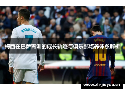 梅西在巴萨青训的成长轨迹与俱乐部培养体系解析
