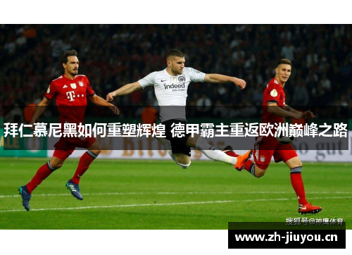 拜仁慕尼黑如何重塑辉煌 德甲霸主重返欧洲巅峰之路