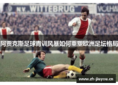 阿贾克斯足球青训风暴如何重塑欧洲足坛格局