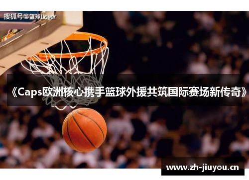 《Caps欧洲核心携手篮球外援共筑国际赛场新传奇》