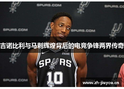 吉诺比利与马刺辉煌背后的电竞争锋两界传奇