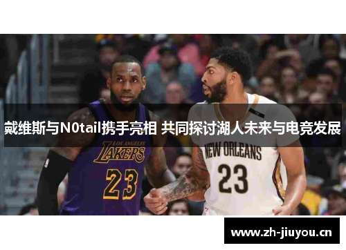 戴维斯与N0tail携手亮相 共同探讨湖人未来与电竞发展