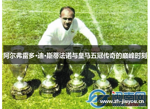 阿尔弗雷多·迪·斯蒂法诺与皇马五冠传奇的巅峰时刻