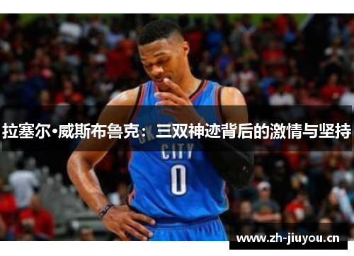 拉塞尔·威斯布鲁克：三双神迹背后的激情与坚持