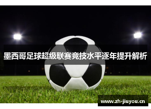 墨西哥足球超级联赛竞技水平逐年提升解析