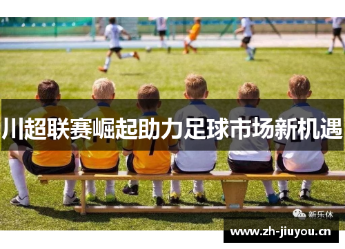 川超联赛崛起助力足球市场新机遇