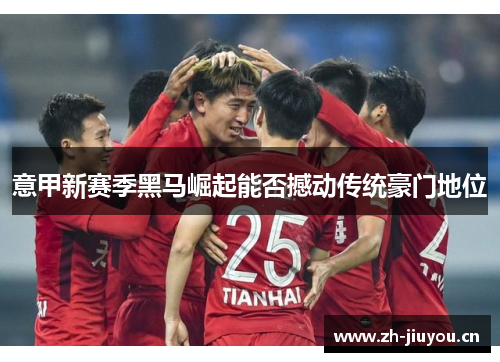 意甲新赛季黑马崛起能否撼动传统豪门地位
