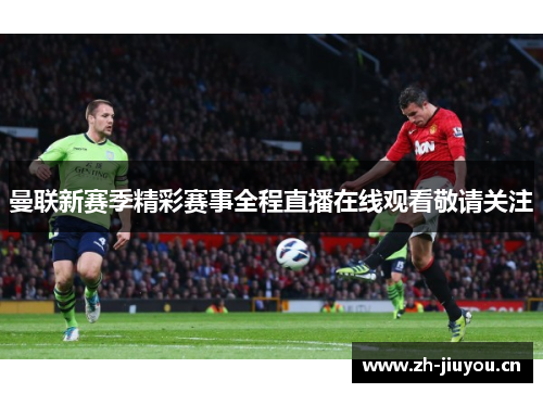 曼联新赛季精彩赛事全程直播在线观看敬请关注
